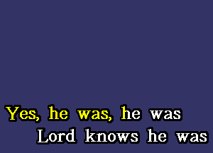 Yes, he was, he was
Lord knows he was