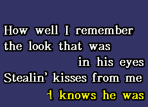 How well I remember
the look that was
in his eyes
Stealin, kisses from me
1 knows he was