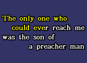 The only one Who
could ever reach me
was the son of
a preacher man