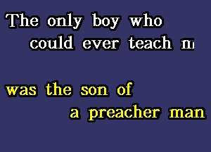 The only boy Who
could ever teach m

was the son of
a preacher man