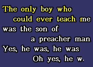 The only boy Who
could ever teach me
was the son of
a preacher man
Yes, he was, he was
Oh yes, he w.