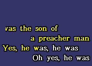 vas the son of

a preacher man

Yes, he was, he was
Oh yes, he was