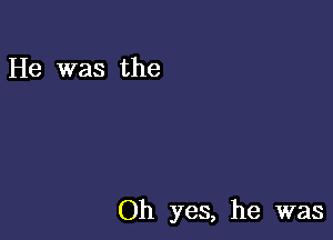 He was the

Oh yes, he was