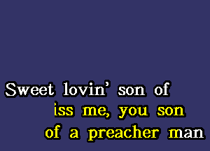 Sweet lovin son of
133 me, you son

of a preacher man