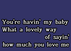 You,re havin, my baby
What a lovely way

of sayin,
howr much you love me