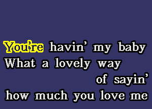 havin, my baby
What a lovely way

of sayin,
howr much you love me