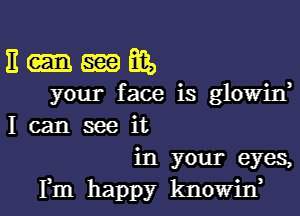 E m Biz,
your face is glowin,
I can see it

in your eyes,

Fm happy knowirf l