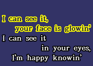 E-mm,
ME

I can see it
inyour eyes,