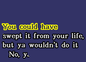 1mm

Swept it from your life,
but ya wouldn,t do it
No, y.