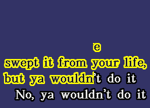 9

E03 Mg,

m mt do it
No, ya wouldn,t do it