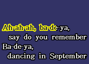 m Hekya,

say do you remember
Bardeya,
dancing in September