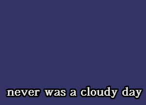 never was a cloudy day