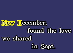 'ocember,

f ound the love

we shared
in Sept