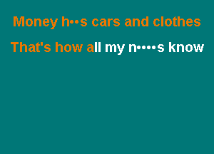 Money has cars and clothes

That's how all my nm-s know