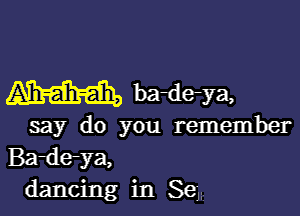 M badeya,

say do you remember
Baile-ya,
dancing in Se'Jt