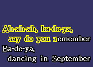 mm

W Eiemember
Bade-ya,
dancing in September