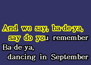 Wmm

W remember
Bade-ya,
dancing in September