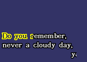 ii'emember,
never a cloudy day,

YG