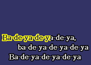 Ba-de-ya-de-y deya,
ba-de-ya-deyadeya
Ba-de-yaileyadeya