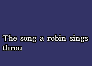 The song a robin sings
throu