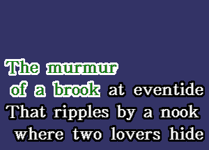 Wu

G)? a at eventide
That ripples by a nook

where two lovers hide