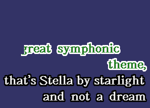 Willin-
m

thafs Stella by starlight
and not a dream