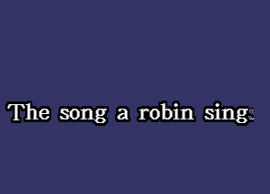 The song a robin sing.