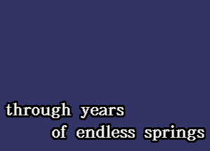 through years
of endless springs