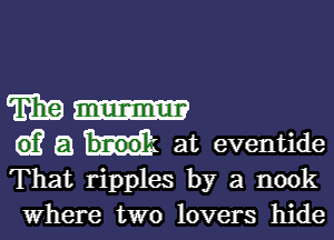 Wu

G)? a at eventide
That ripples by a nook

where two lovers hide