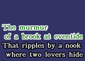 TEE

61? a (26
That ripples by a nook
Where two lovers hide