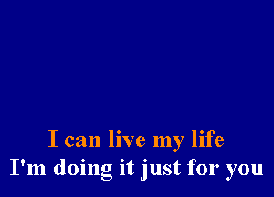 I can live my life
I'm doing it just for you