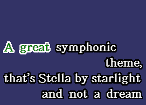 A symphonic

theme,

thafs Stella by starlight
and not a dream