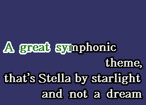 A EEEnphonic

theme,
thafs Stella by starlight
and not a dream