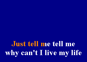 Just tell me tell me
why can't I live my life