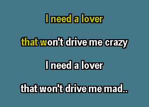 I need a lover

that won't drive me crazy

I need a lover

that won't drive me mad..