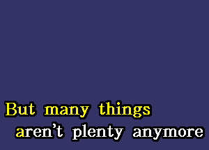 But many things
aredt plenty anymore