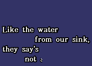 Like the water

from our sink,
they safs
not a