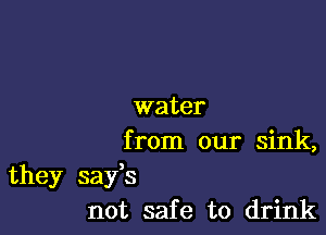 water

from our sink,
they safs
not safe to drink