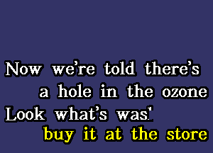 Now we,re told therds
a hole in the ozone

Look whafs was?
buy it at the store