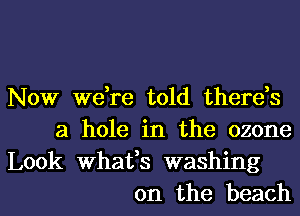 Now we,re told therds
a hole in the ozone

Look whafs washing
on the beach