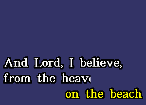 And Lord, I believe,
from the heav'

0n the beach