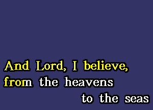 And Lord, I believe,
from the heavens
to the seas