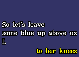 80 16133 leave

some blue up above us
L

to her knees