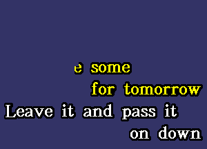 6 some

for tomorrow

Leave it and pass it
on down