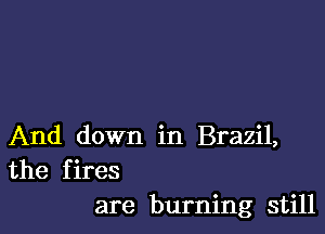 And down in Brazil,
the fires
are burning still