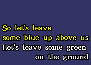 So lefs leave

some blue up above us

Lefs leave some green
on the ground