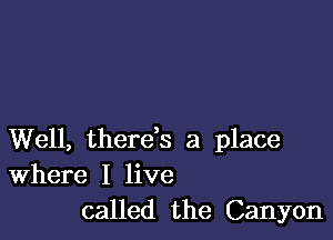 Well, there,s a place
Where I live

called the Canyon