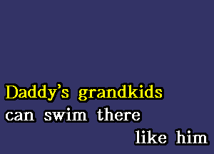 Daddy,s grandkids
can swim there
like him