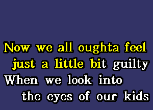 Now we all oughta feel

just a little bit guilty
When we look into

the eyes of our kids