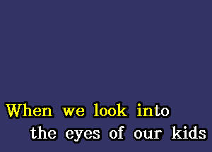 When we look into
the eyes of our kids